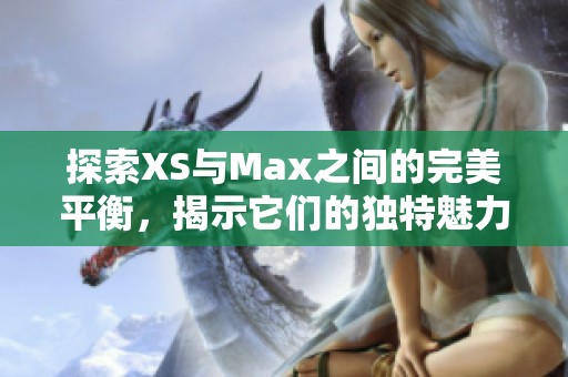 探索XS与Max之间的完美平衡，揭示它们的独特魅力与强大性能