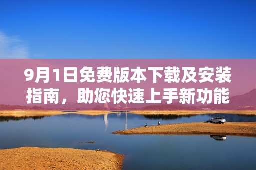 9月1日免费版本下载及安装指南，助您快速上手新功能
