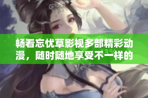 畅看忘忧草影视多部精彩动漫，随时随地享受不一样的视听盛宴