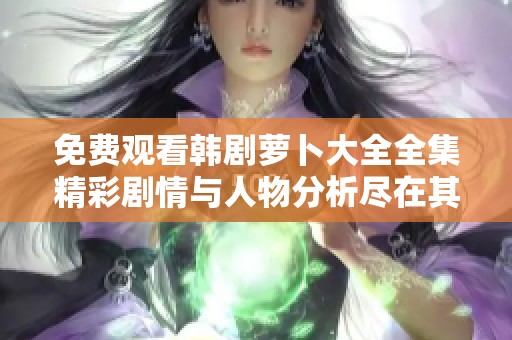 免费观看韩剧萝卜大全全集精彩剧情与人物分析尽在其中