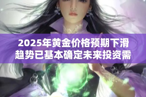 2025年黄金价格预期下滑趋势已基本确定未来投资需谨慎应对