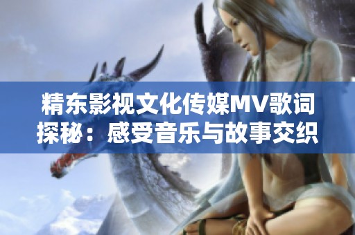 精东影视文化传媒MV歌词探秘：感受音乐与故事交织的魅力之旅