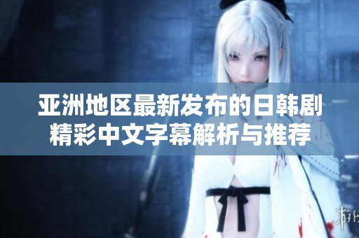 亚洲地区最新发布的日韩剧精彩中文字幕解析与推荐