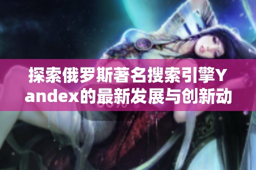 探索俄罗斯著名搜索引擎Yandex的最新发展与创新动态