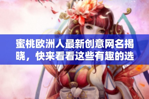 蜜桃欧洲人最新创意网名揭晓，快来看看这些有趣的选择吧