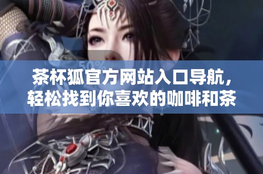 茶杯狐官方网站入口导航，轻松找到你喜欢的咖啡和茶饮品选项