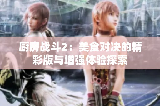 厨房战斗2：美食对决的精彩版与增强体验探索