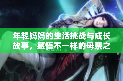 年轻妈妈的生活挑战与成长故事，感悟不一样的母亲之路
