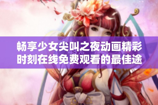 畅享少女尖叫之夜动画精彩时刻在线免费观看的最佳途径