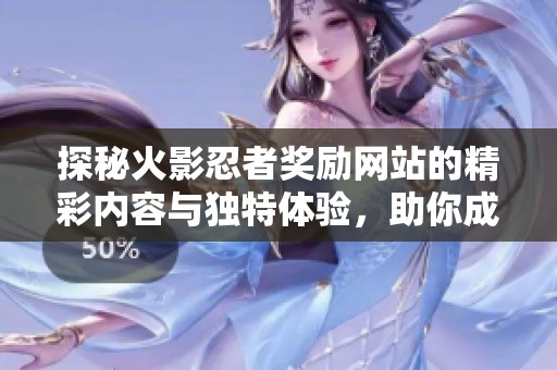 探秘火影忍者奖励网站的精彩内容与独特体验，助你成为更强忍者