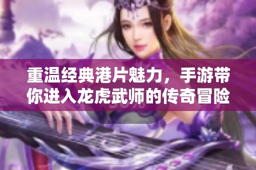 重温经典港片魅力，手游带你进入龙虎武师的传奇冒险之旅