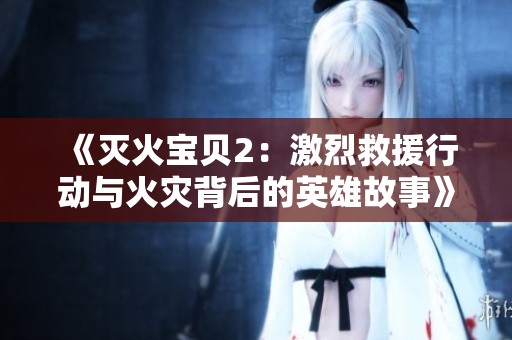 《灭火宝贝2：激烈救援行动与火灾背后的英雄故事》