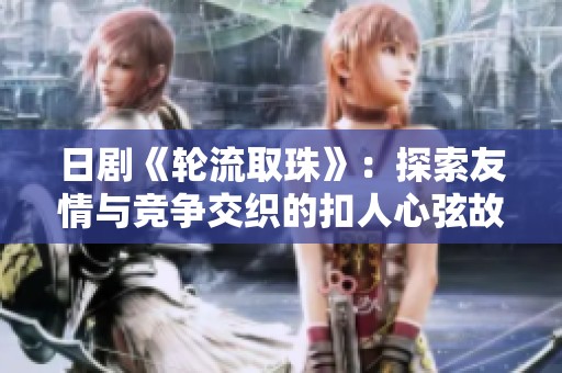 日剧《轮流取珠》：探索友情与竞争交织的扣人心弦故事