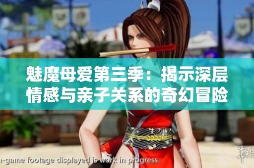 魅魔母爱第三季：揭示深层情感与亲子关系的奇幻冒险故事