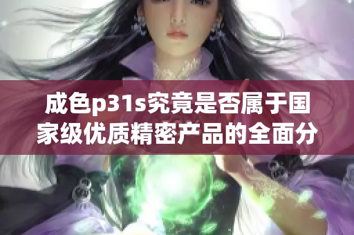 成色p31s究竟是否属于国家级优质精密产品的全面分析与评测