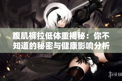 腹肌裤拉低体重揭秘：你不知道的秘密与健康影响分析