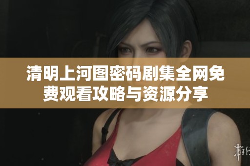 清明上河图密码剧集全网免费观看攻略与资源分享