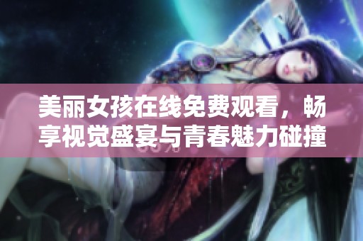 美丽女孩在线免费观看，畅享视觉盛宴与青春魅力碰撞