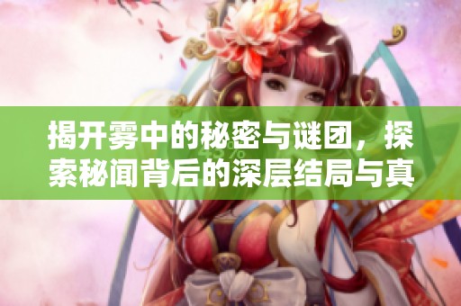 揭开雾中的秘密与谜团，探索秘闻背后的深层结局与真相