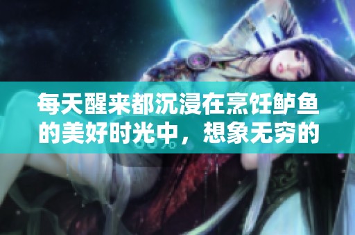 每天醒来都沉浸在烹饪鲈鱼的美好时光中，想象无穷的滋味体验