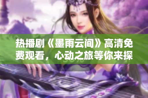 热播剧《墨雨云间》高清免费观看，心动之旅等你来探索