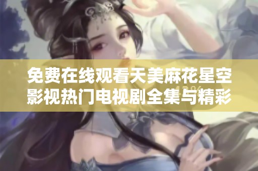 免费在线观看天美麻花星空影视热门电视剧全集与精彩片段