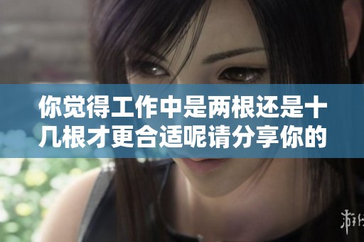 你觉得工作中是两根还是十几根才更合适呢请分享你的看法