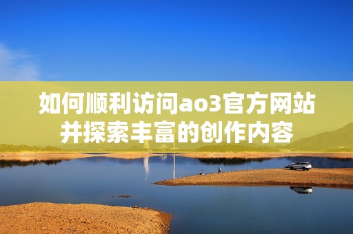 如何顺利访问ao3官方网站并探索丰富的创作内容