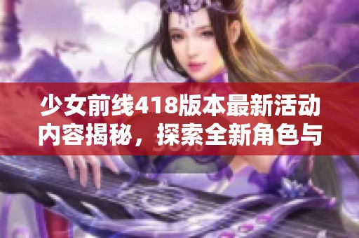 少女前线418版本最新活动内容揭秘，探索全新角色与精彩玩法