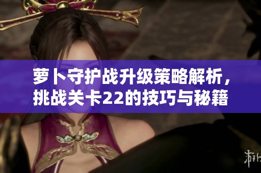 萝卜守护战升级策略解析，挑战关卡22的技巧与秘籍大揭秘！