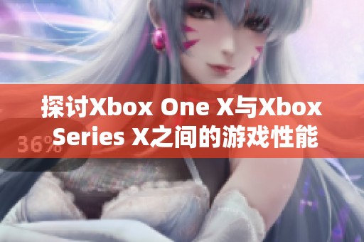 探讨Xbox One X与Xbox Series X之间的游戏性能与体验差异