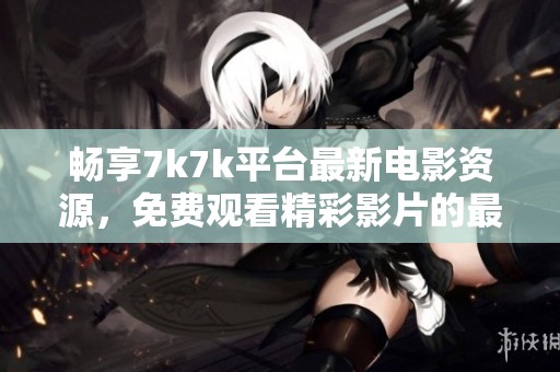 畅享7k7k平台最新电影资源，免费观看精彩影片的最佳选择！
