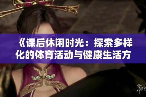 《课后休闲时光：探索多样化的体育活动与健康生活方式》