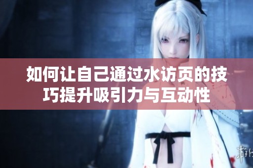 如何让自己通过水访页的技巧提升吸引力与互动性