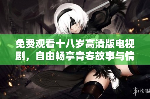 免费观看十八岁高清版电视剧，自由畅享青春故事与情感历程