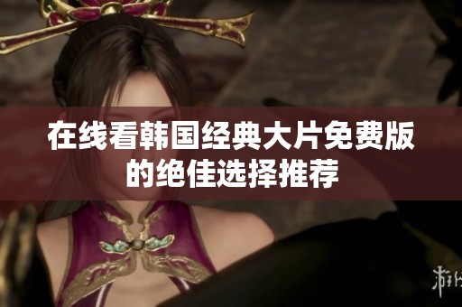 在线看韩国经典大片免费版的绝佳选择推荐