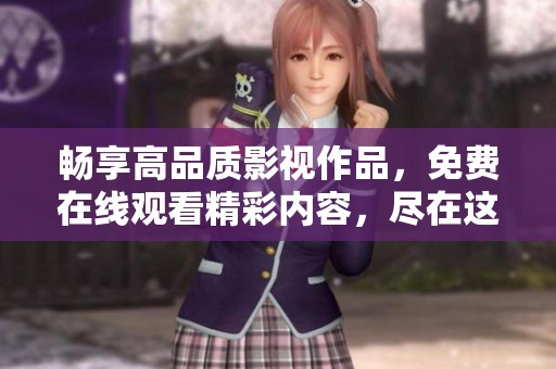 畅享高品质影视作品，免费在线观看精彩内容，尽在这里等你来享受