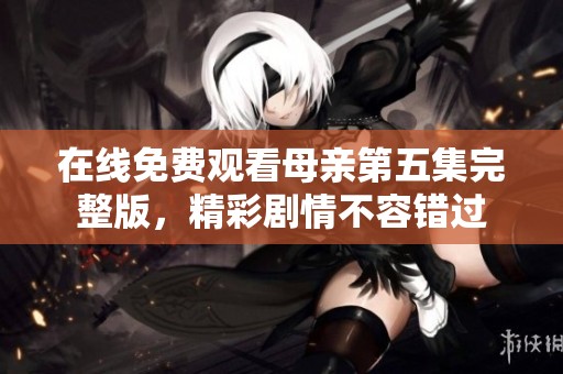在线免费观看母亲第五集完整版，精彩剧情不容错过