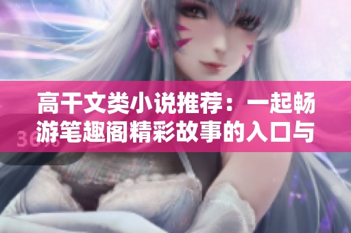 高干文类小说推荐：一起畅游笔趣阁精彩故事的入口与指南