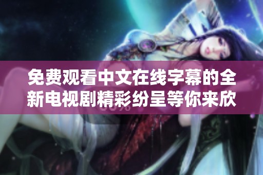 免费观看中文在线字幕的全新电视剧精彩纷呈等你来欣赏