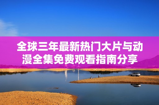 全球三年最新热门大片与动漫全集免费观看指南分享