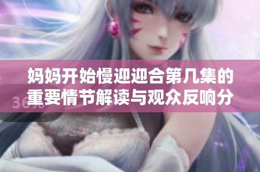 妈妈开始慢迎迎合第几集的重要情节解读与观众反响分析