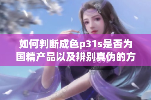 如何判断成色p31s是否为国精产品以及辨别真伪的方法技巧