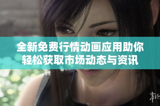 全新免费行情动画应用助你轻松获取市场动态与资讯