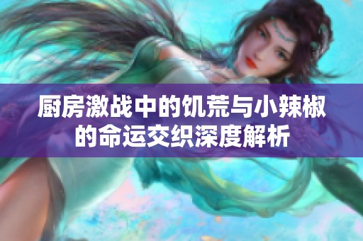 厨房激战中的饥荒与小辣椒的命运交织深度解析