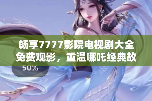 畅享7777影院电视剧大全免费观影，重温哪吒经典故事