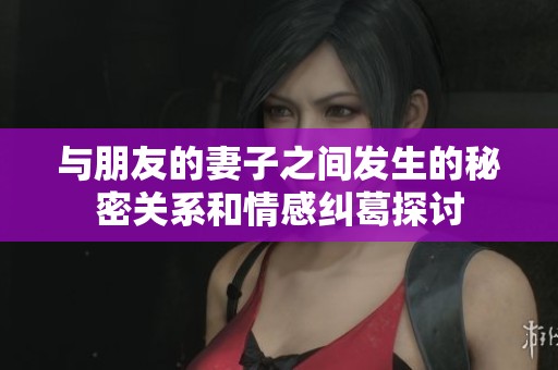 与朋友的妻子之间发生的秘密关系和情感纠葛探讨