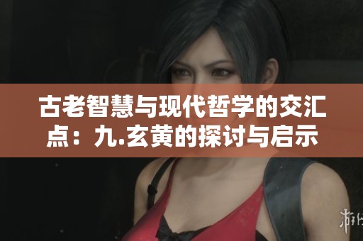 古老智慧与现代哲学的交汇点：九.玄黄的探讨与启示