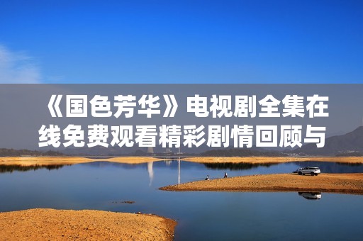 《国色芳华》电视剧全集在线免费观看精彩剧情回顾与解析