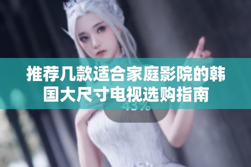 推荐几款适合家庭影院的韩国大尺寸电视选购指南